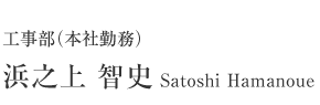 工事部（本社勤務）　浜之上 智史　Satoshi Hamanoue